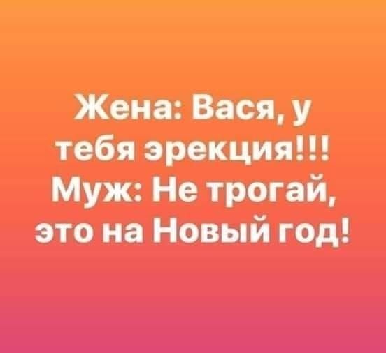 Жена: Вася, у тебя эрекция!!! Муж: Не трогай, это на Новый год!