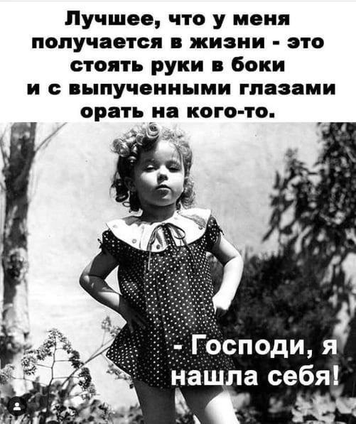 Лучшее, что у меня получается в жизни - это стоять руки в боки и с выпученными глазами орать на кого-то. - Господи, я нашла себя!