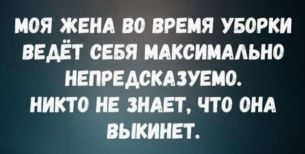 МОЯ ЖЕНА ВО ВРЕМЯ УБОРКИ ВЕДЁТ СЕБЯ МАКСИМАЛЬНО НЕПРЕДСКАЗУЕМО. НИКТО НЕ ЗНАЕТ, ЧТО ОНА ВЫКИНЕТ.
