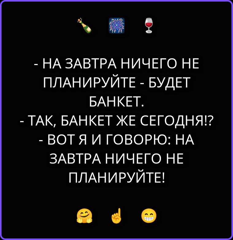 - НА ЗАВТРА НИЧЕГО НЕ ПЛАНИРУЙТЕ - БУДЕТ БАНКЕТ.
- ТАК, БАНКЕТ ЖЕ СЕГОДНЯ!?
- ВОТ Я И ГОВОРЮ: НА ЗАВТРА НИЧЕГО НЕ ПЛАНИРУЙТЕ!