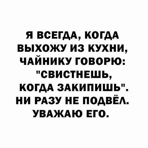 Я всегда, когда выхожу из кухни, чайнику говорю: 