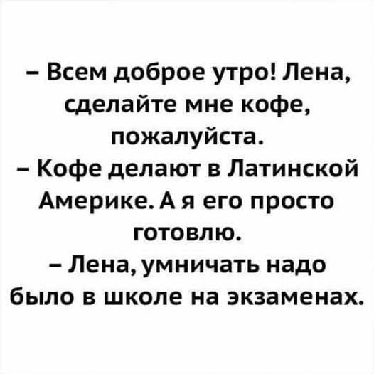 – Всем доброе утро! Лена, сделайте мне кофе, пожалуйста. – Кофе делают в Латинской Америке. А я его просто готовлю. – Лена, умничать надо было в школе на экзаменах.