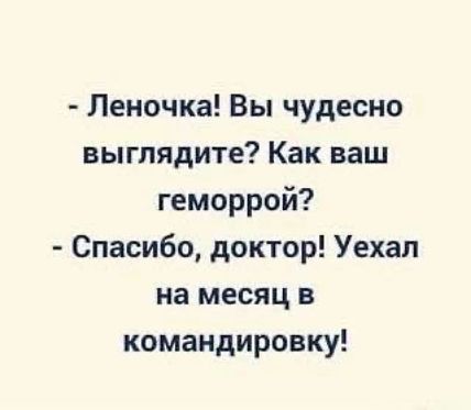 - Леночка! Вы чудесно выглядите? Как ваш геморрой?
- Спасибо, доктор! Уехал на месяц в командировку!