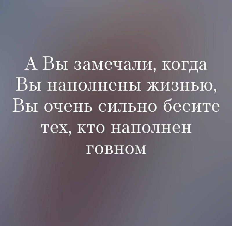 А Вы замечали, когда Вы наполнены жизнью, Вы очень сильно бесите тех, кто наполнен говном