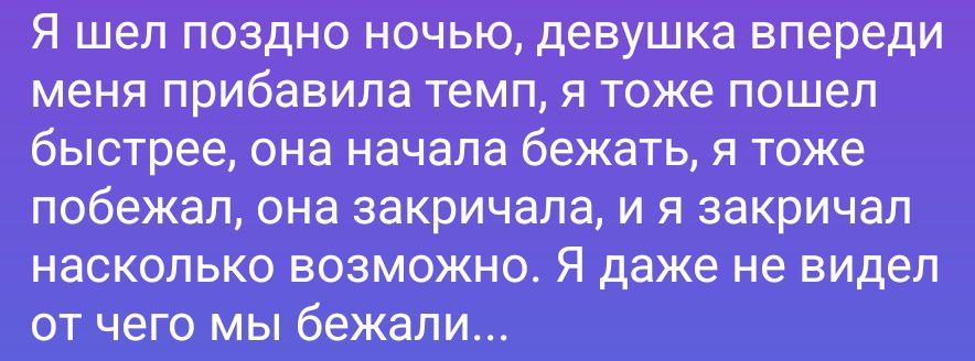 Я шел поздно ночью, девушка впереди меня прибавила темп, я тоже пошел быстрее, она начала бежать, я тоже побежал, она закричала, и я закричал насколько возможно. Я даже не видел от чего мы бежали...