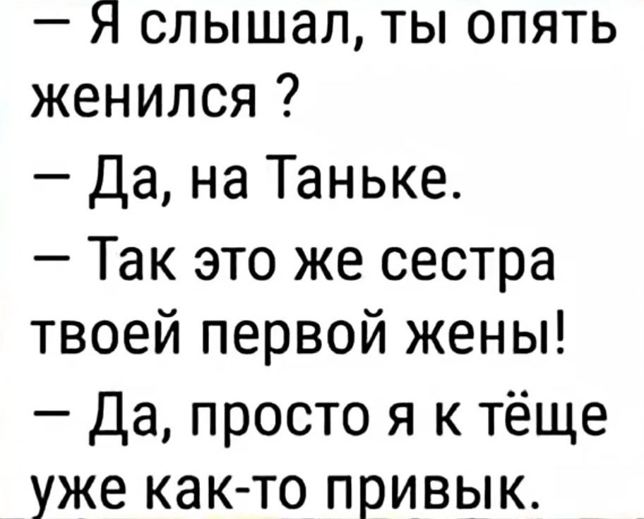 — Я слышал, ты опять женился ? — Да, на Таньке. — Так это же сестра твоей первой жены! — Да, просто я к тёще уже как-то привык.