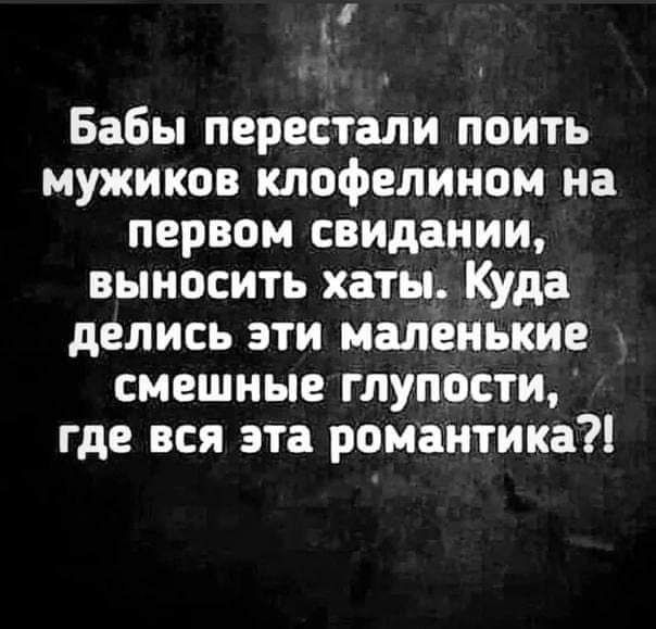 Бабы перестали поить мужиков клофелином на первом свидании, выносить хаты. Куда делись эти маленькие смешные глупости, где вся эта романтика?!