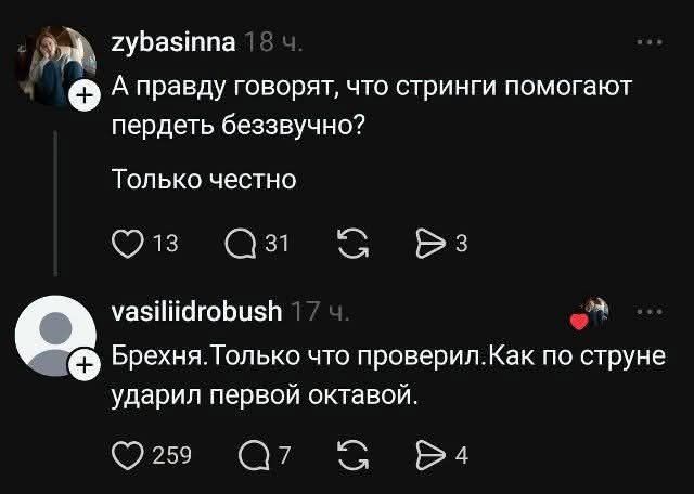 zybasinna 18 ч.
А правду говорят, что стринги помогают пердеть беззвучно?
Только честно
13 31 3
vasiliidrobush 17 ч.
Брехня. Только что проверил. Как по струне ударил первой октавой.
259 7 4