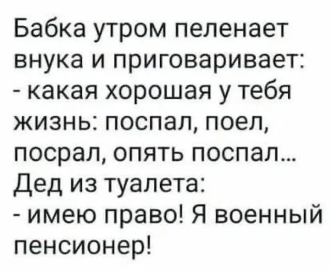 Бабка утром пеленает внука и приговаривает: - какая хорошая у тебя жизнь: поспал, поел, посрал, опять поспал... Дед из туалета: - имею право! Я военный пенсионер!