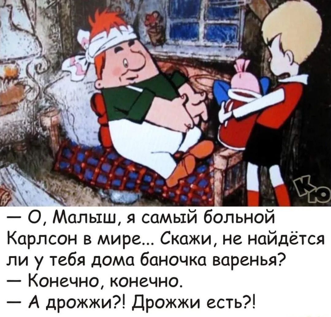 — О, Малыш, я самый больной Карлсон в мире... Скажи, не найдётся ли у тебя дома баночка варенья?
— Конечно, конечно.
— А дрожжи?! Дрожжи есть?!