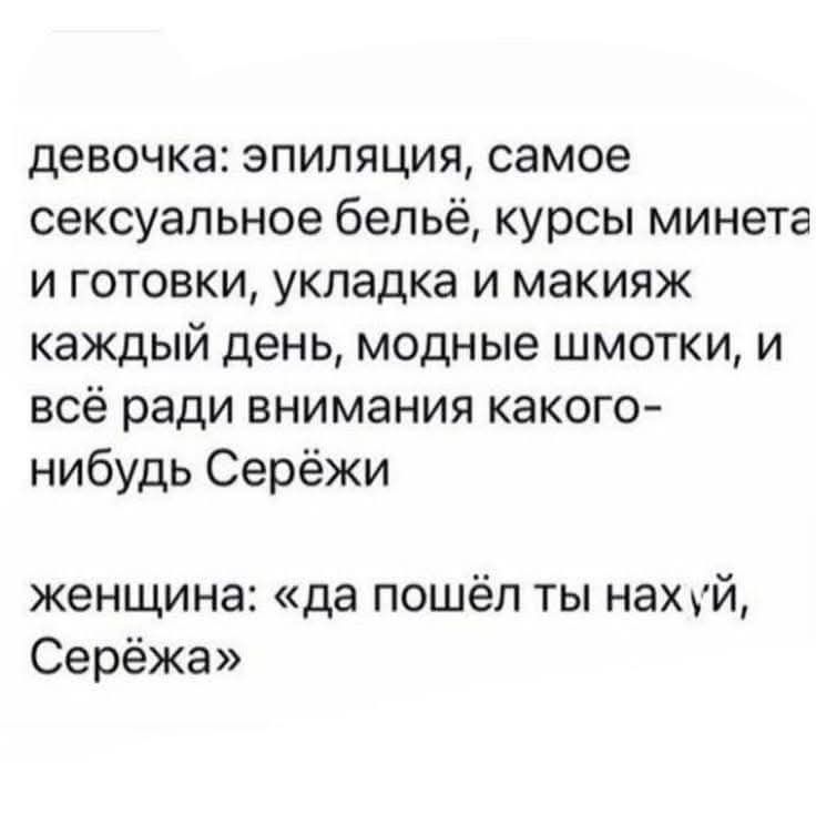 девочка: эпиляция, самое сексуальное бельё, курсы минета и готовки, укладка и макияж каждый день, модные шмотки, и всё ради внимания какого-нибудь Серёжи
женщина: «да пошёл ты нах*й, Серёжа»