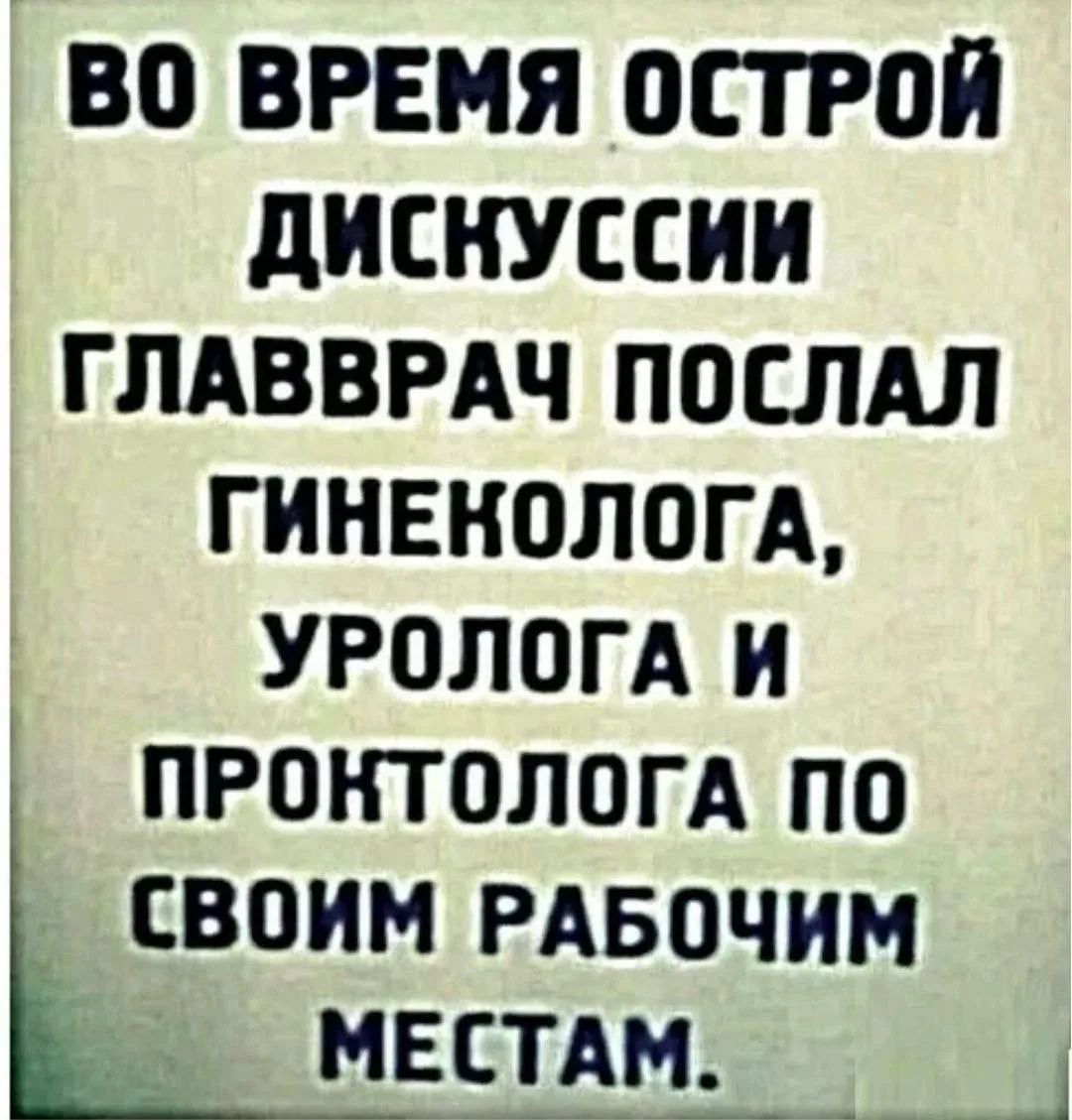 ВО ВРЕМЯ ОСТРОЙ ДИСКУССИИ ГЛАВВРАЧ ПОСЛАЛ ГИНЕКОЛОГА, УРОЛОГА И ПРОКТОЛОГА ПО СВОИМ РАБОЧИМ МЕСТАМ.