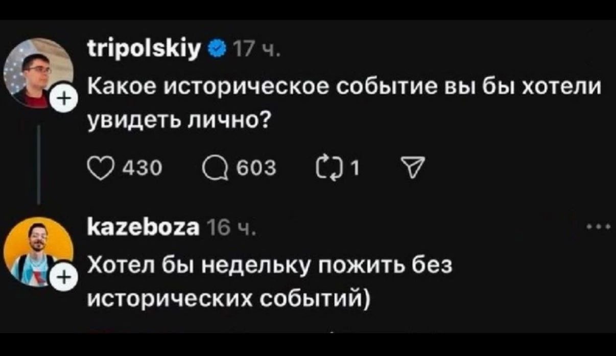 tripolskiy 17 ч. Какое историческое событие вы бы хотели увидеть лично? kazeboza 16 ч. Хотел бы недельку пожить без исторических событий)