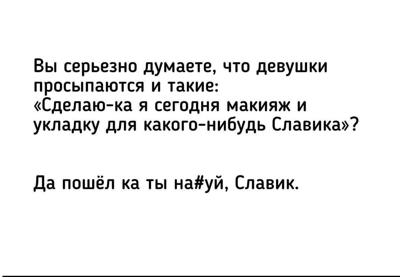 Вы серьезно думаете, что девушки просыпаются и такие: «Сделаю-ка я сегодня макияж и укладку для какого-нибудь Славика»? Да пошёл ка ты на#уй, Славик.