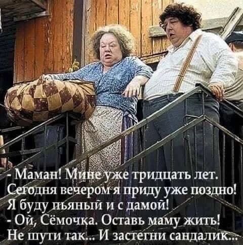 - Маман! Мине уже тридцать лет. Сегодня вечером я приду уже поздно! Я буду пьяный и с дамой! - Ой, Сёмочка. Оставь маму жить! Не шути так... И застегни сандалик...