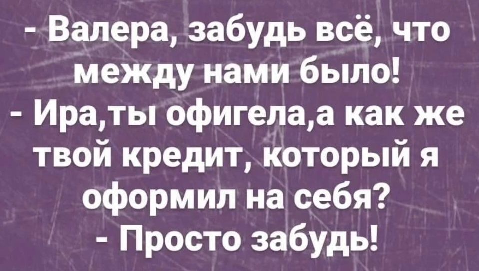 Валера, забудь всё, что между нами было! Ира, ты офигела, а как же твой кредит, который я оформил на себя? Просто забудь!