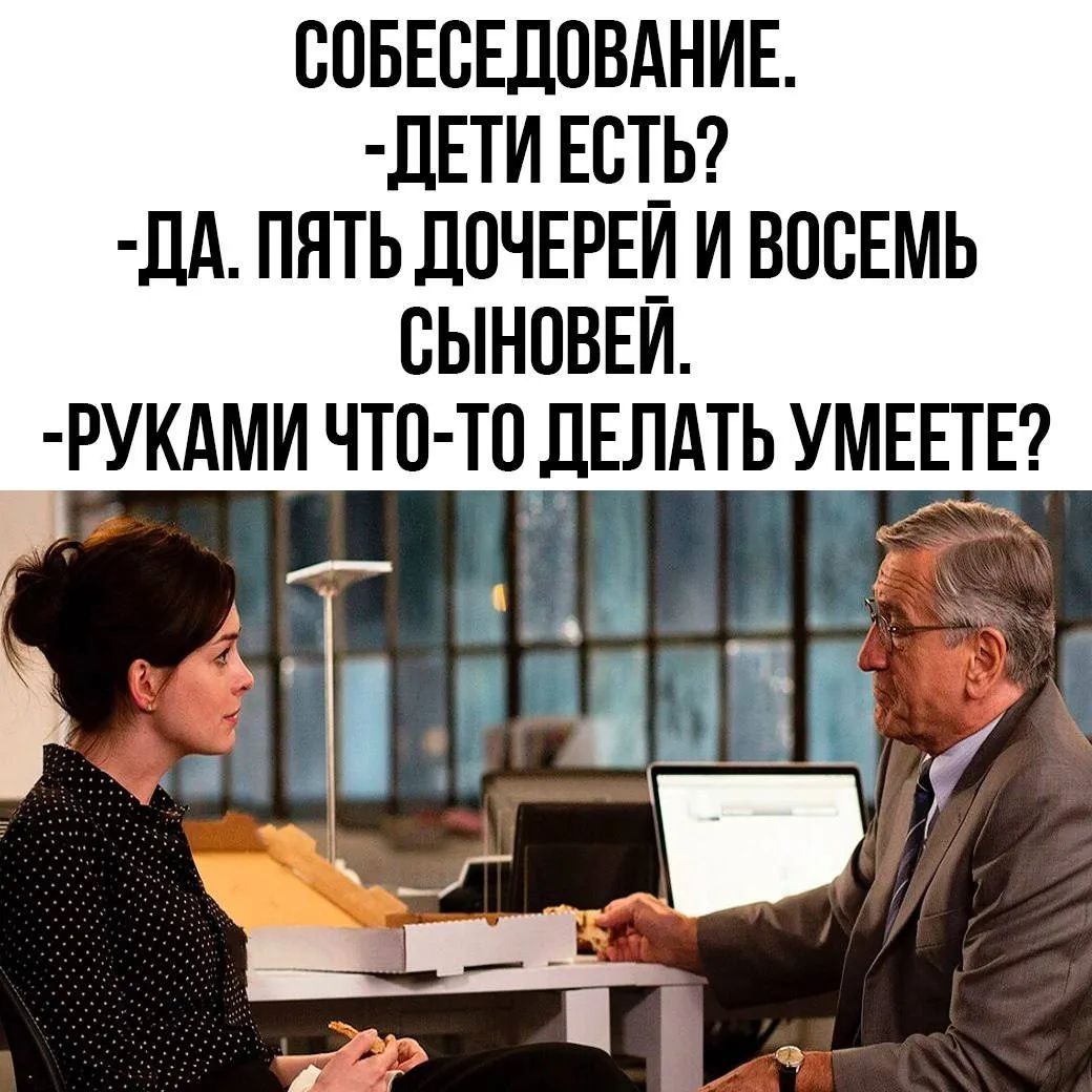 СОБЕСЕДОВАНИЕ.
-ДЕТИ ЕСТЬ?
-ДА. ПЯТЬ ДОЧЕРЕЙ И ВОСЕМЬ СЫНОВЕЙ.
-РУКАМИ ЧТО-ТО ДЕЛАТЬ УМЕЕТЕ?