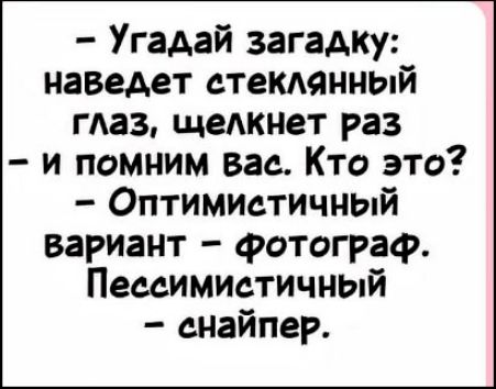 – Угадай загадку: наведеt стеклянный глаз, щелкнет раз – и помним вас. Кто это? – Оптимистичный вариант – фотограф. Пессимистичный – снайпер.