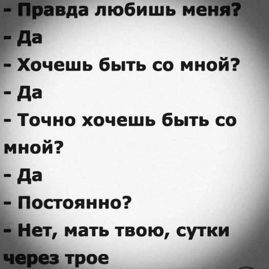 - Правда любишь меня? - Да - Хочешь быть со мной? - Да - Точно хочешь быть со мной? - Да - Постоянно? - Нет, мать твою, сутки через трое