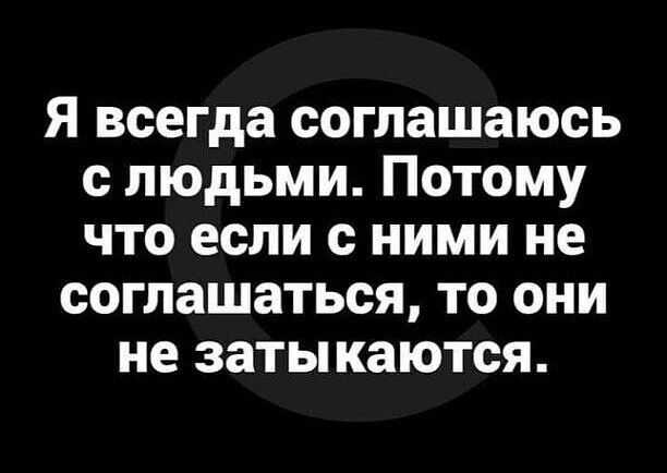 Я всегда соглашаюсь с людьми. Потому что если с ними не соглашаться, то они не затыкаются.