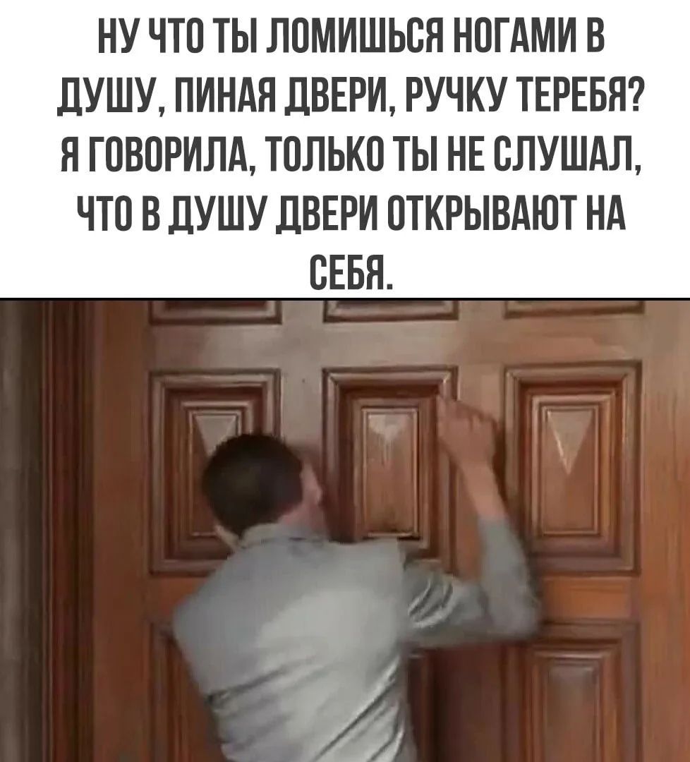 НУ ЧТО ТЫ ЛОМИШЬСЯ НОГАМИ В ДУШУ, ПИНАЯ ДВЕРИ, РУЧКУ ТЕРЕБЯ? Я ГОВОРИЛА, ТОЛЬКО ТЫ НЕ СЛУШАЛ, ЧТО В ДУШУ ДВЕРИ ОТКРЫВАЮТ НА СЕБЯ.