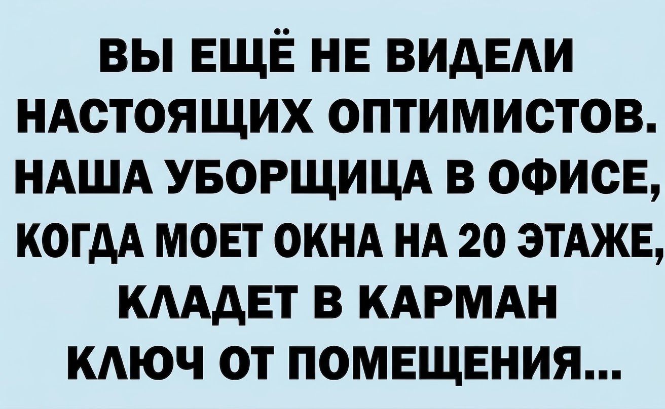 ВЫ ЕЩЁ НЕ ВИДЕЛИ НАСТОЯЩИХ ОПТИМИСТОВ. НАША УБОРЩИЦА В ОФИСЕ, КОГДА МОЕТ ОКНА НА 20 ЭТАЖЕ, КЛАДЕТ В КАРМАН КЛЮЧ ОТ ПОМЕЩЕНИЯ...