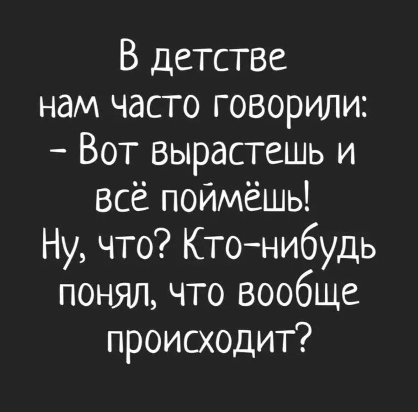 В детстве нам часто говорили: – Вот вырастешь и всё поймёшь! Ну, что? Кто-нибудь понял, что вообще происходит?