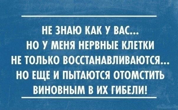 НЕ ЗНАЮ КАК У ВАС... НО У МЕНЯ НЕРВНЫЕ КЛЕТКИ НЕ ТОЛЬКО ВОССТАНАВЛИВАЮТСЯ... НО ЕЩЕ И ПЫТАЮТСЯ ОТОМСТИТЬ ВИНОВНЫМ В ИХ ГИБЕЛИ!