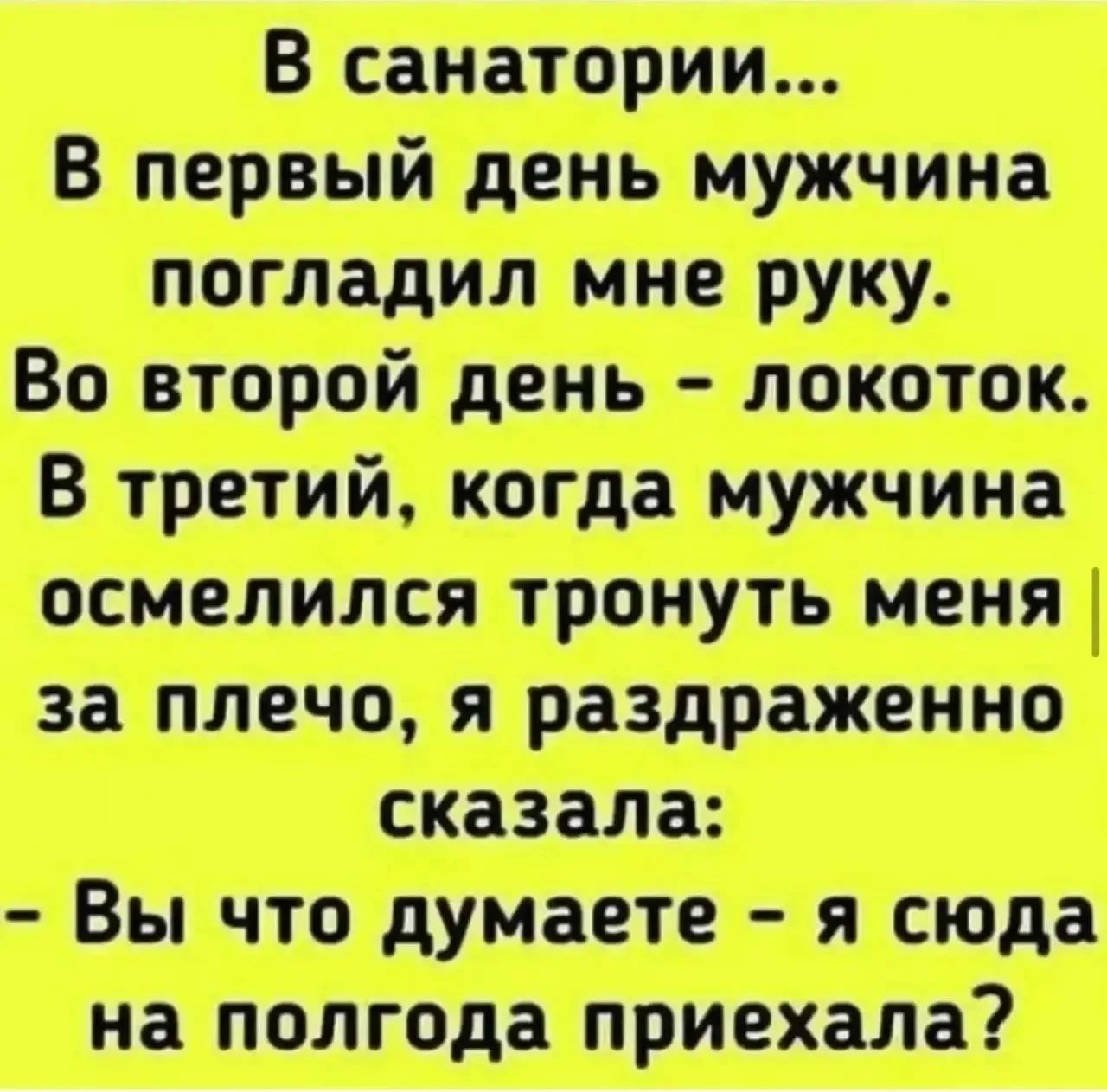 В санатории... В первый день мужчина погладил мне руку. Во второй день - локоток. В третий, когда мужчина осмелился тронуть меня за плечо, я раздраженно сказала: - Вы что думаете - я сюда на полгода приехала?