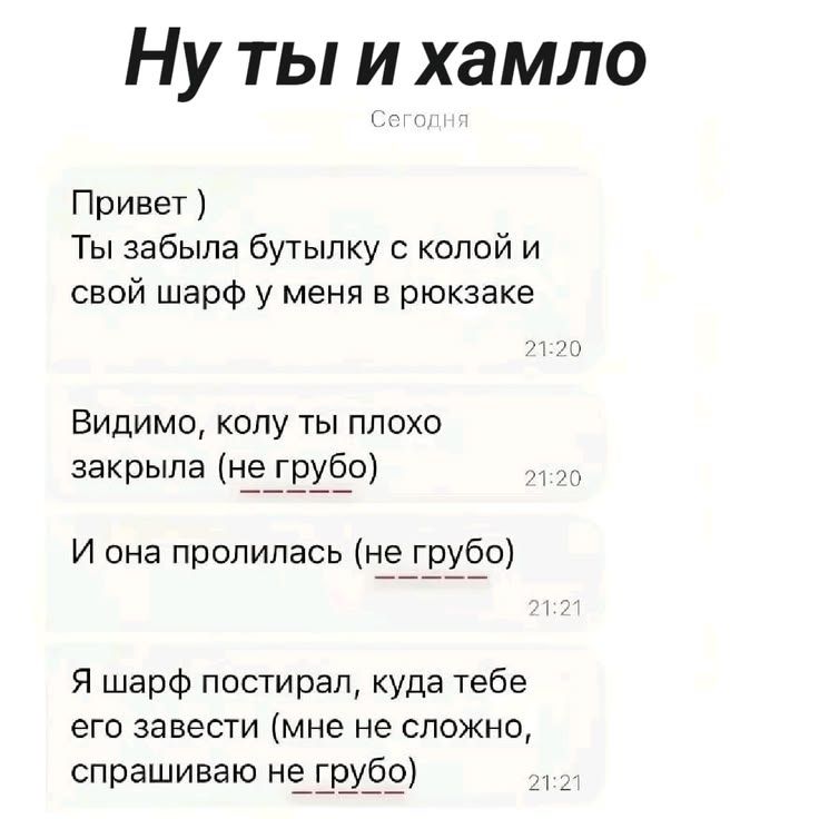 Ну ты и хамло Сегодня Привет ) Ты забыла бутылку с колой и свой шарф у меня в рюкзаке Видимо, колу ты плохо закрыла (не грубо) И она пролилась (не грубо) Я шарф постирал, куда тебе его завести (мне не сложно, спрашиваю не грубо)