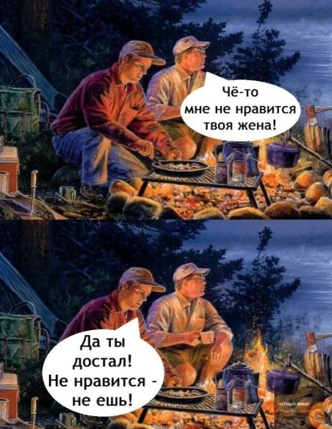 Чё-то мне не нравится твоя жена! Да ты достал! Не нравится - не ешь!