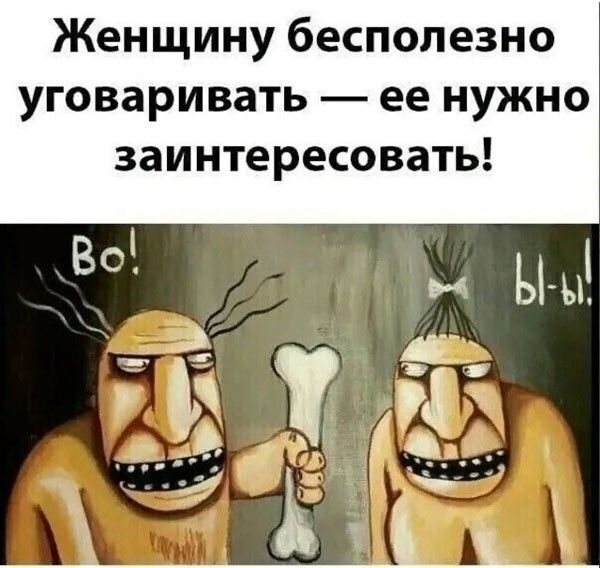Женщину бесполезно уговаривать — ее нужно заинтересовать! Во! Ы-ы!