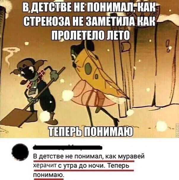 В детстве не понимал, как стрекоза не заметила, как пролетело лето. Теперь понимаю. В детстве не понимал, как муравей херачит с утра до ночи. Теперь понимаю.