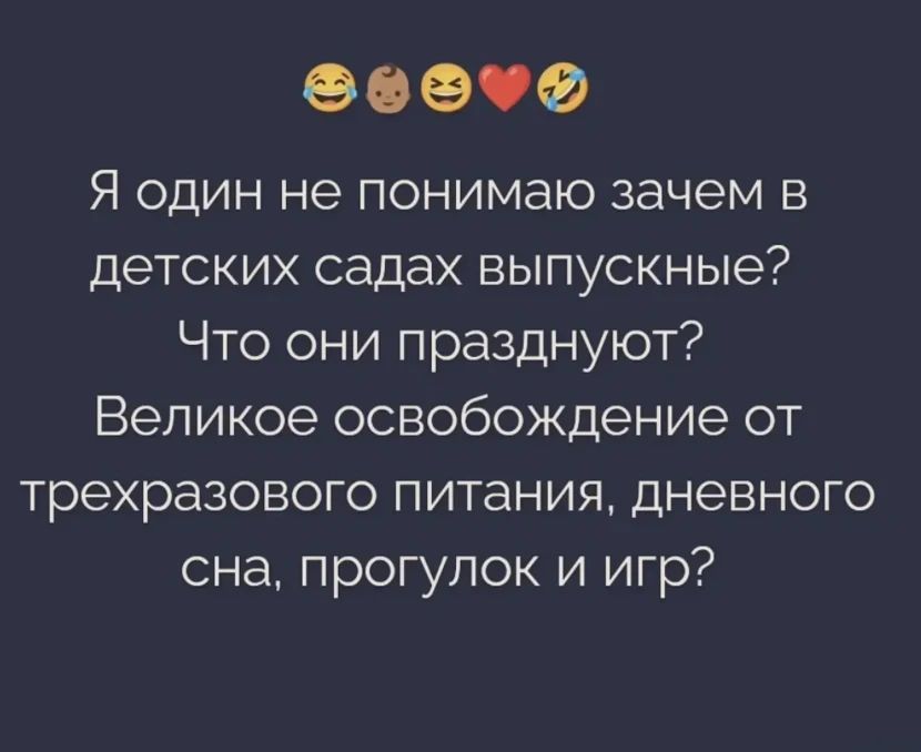 Я один не понимаю зачем в детских садах выпускные? Что они празднуют? Великое освобождение от трехразового питания, дневного сна, прогулок и игр?