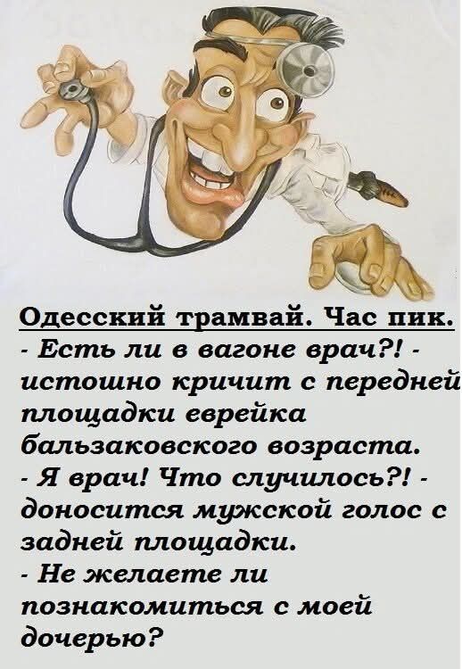 Одесский трамвай. Час пик. - Есть ли в вагоне врач?! - истошно кричит с передней площадки еврейка бальзаковского возраста. - Я врач! Что случилось?! - доносится мужской голос с задней площадки. - Не желаете ли познакомиться с моей дочерью?