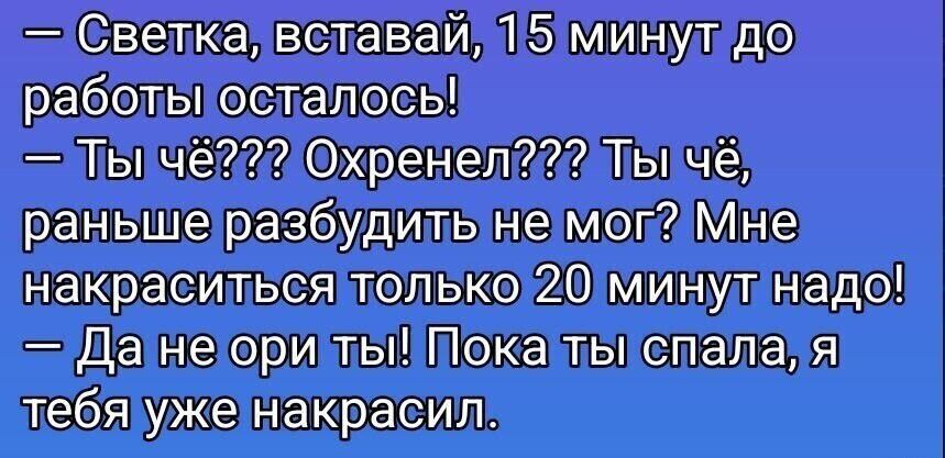 — Светка, вставай, 15 минут до работы осталось!
— Ты чё??? Охренел??? Ты чё, раньше разбудить не мог? Мне накраситься только 20 минут надо!
— Да не ори ты! Пока ты спала, я тебя уже накрасил.