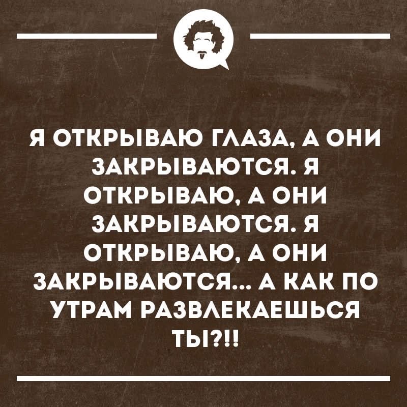 Я ОТКРЫВАЮ ГЛАЗА, А ОНИ ЗАКРЫВАЮТСЯ. Я ОТКРЫВАЮ, А ОНИ ЗАКРЫВАЮТСЯ. Я ОТКРЫВАЮ, А ОНИ ЗАКРЫВАЮТСЯ... А КАК ПО УТРАМ РАЗВЛЕКАЕШЬСЯ ТЫ!?!