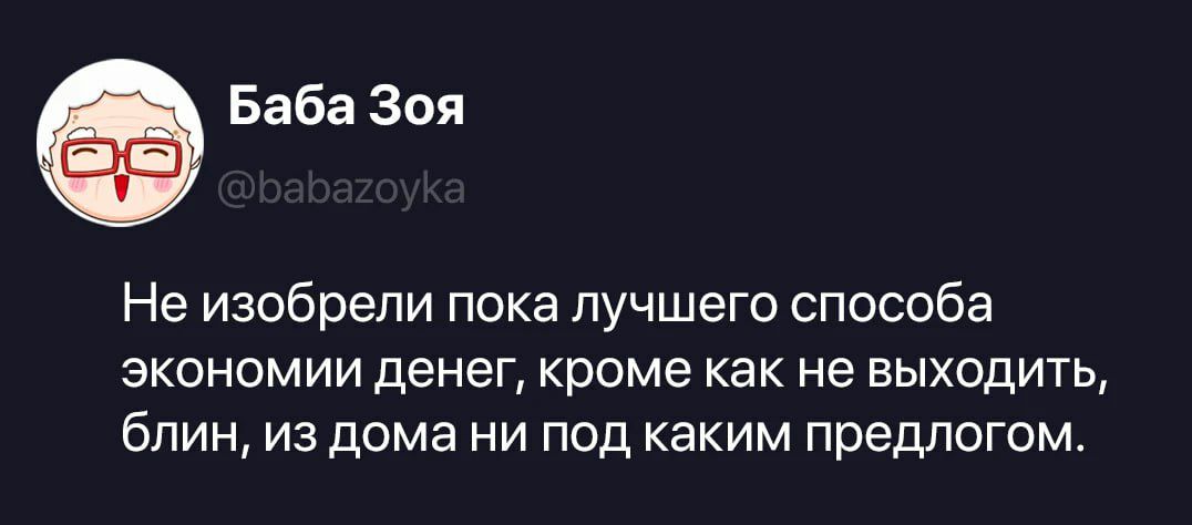 Баба Зоя @babazoyka Не изобрели пока лучшего способа экономии денег, кроме как не выходить, блин, из дома ни под каким предлогом.