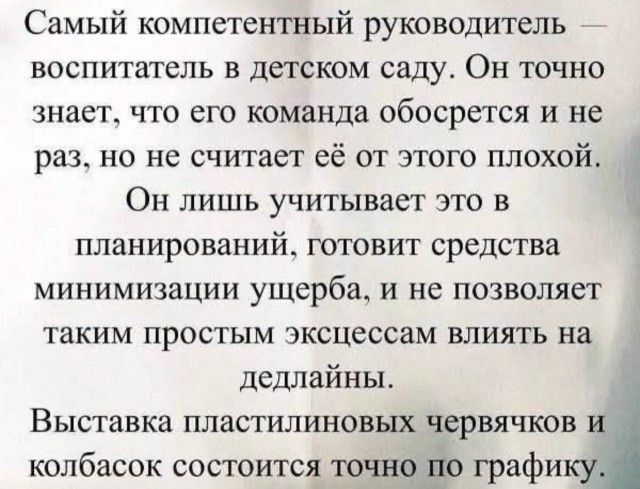 Самый компетентный руководитель — воспитатель в детском саду. Он точно знает, что его команда обосрется и не раз, но не считает её от этого плохой. Он лишь учитывает это в планировании, готовит средства минимизации ущерба, и не позволяет таким простым эксцессам влиять на дедлайны. Выставка пластилиновых червячков и колбасок состоится точно по