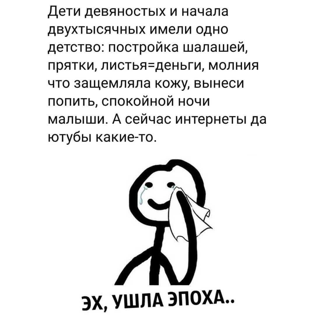 Дети девяностых и начала двухтысячных имели одно детство: постройка шалашей, прятки, листья=деньги, молния что защемляла кожу, вынеси попить, спокойной ночи малыши. А сейчас интернеты да ютубы какие-то. ЭХ, УШЛА ЭПОХА..