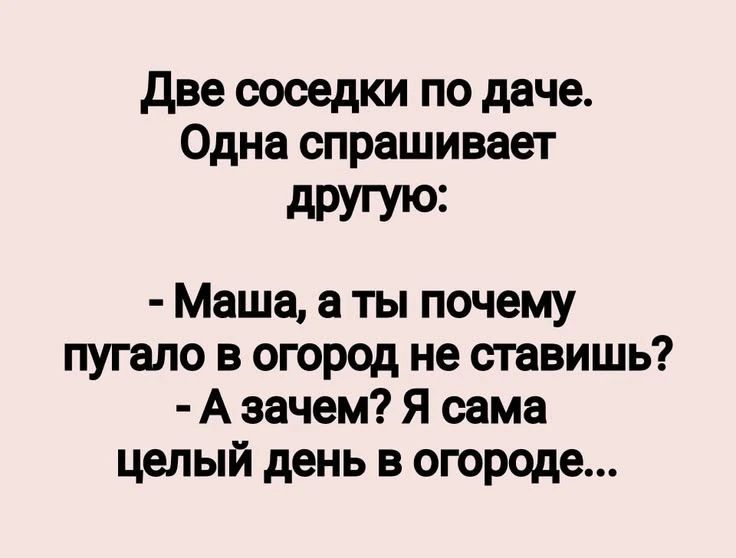 Две соседки по даче. Одна спрашивает другую: - Маша, а ты почему пугало в огород не ставишь? - А зачем? Я сама целый день в огороде...