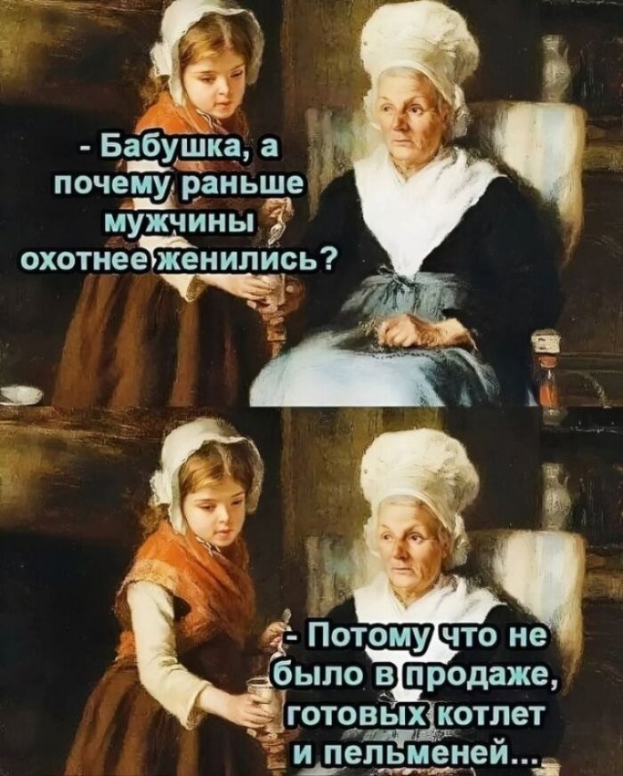 - Бабушка, а почему раньше мужчины охотнее женились?
- Потому что не было в продаже, готовых котлет и пельменей...