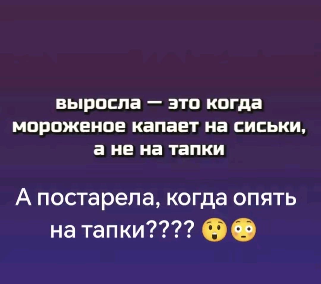 выросла — это когда мороженое капает на сиськи, а не на тапки А постарела, когда опять на тапки???? 😮😮