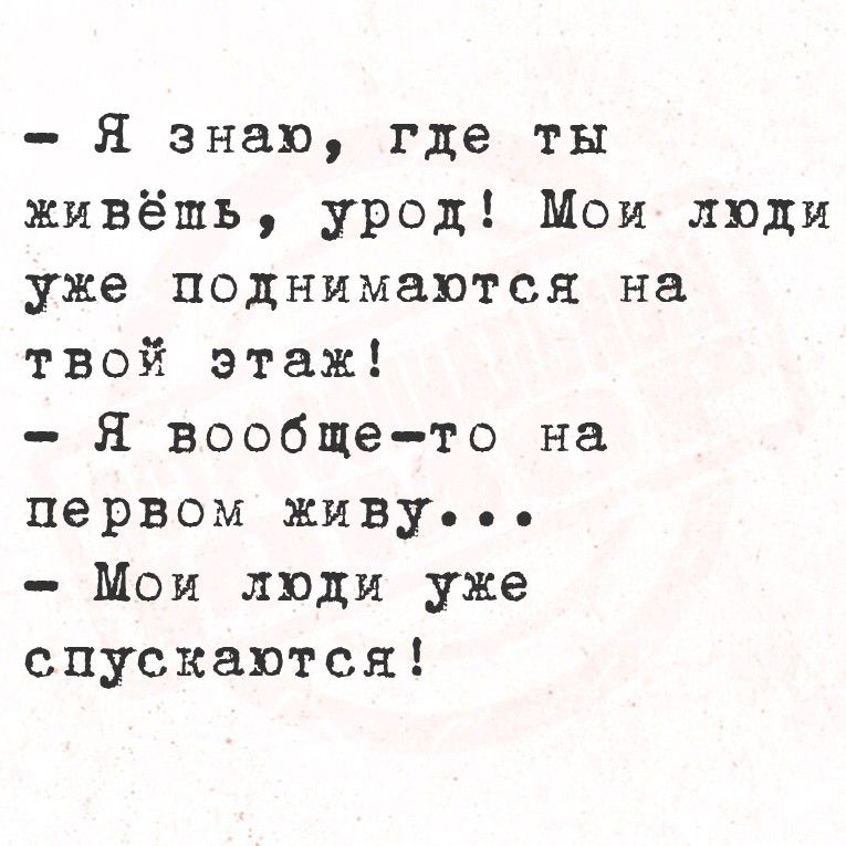 Я знаю, где ты живешь, урод! Мои люди уже поднимаются на твой этаж! - Я вообще-то на первом живу... - Мои люди уже спускаются!
