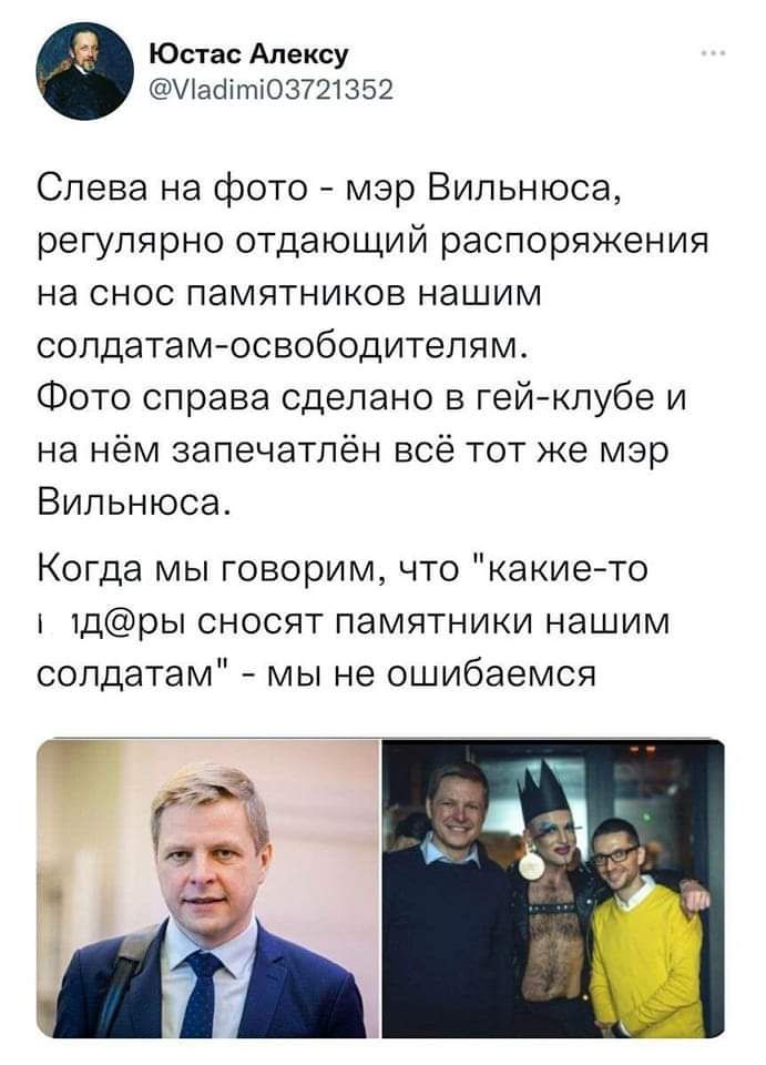 Юстас Алексу
@Vladimi03721352
Слева на фото - мэр Вильнюса, регулярно отдающий распоряжения на снос памятников нашим солдатам-освободителям. Фото справа сделано в гей-клубе и на нём запечатлён всё тот же мэр Вильнюса. Когда мы говорим, что 