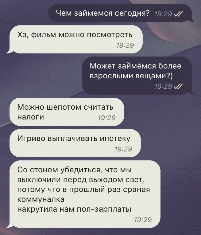 Чем займемся сегодня? Хз, фильм можно посмотреть Может займёмся более взрослыми вещами?) Можно шепотом считать налоги Игриво выплачивать ипотеку Со стоном убедиться, что мы выключили перед выходом свет, потому что в прошлый раз сраная коммуналка накрутила нам пол-зарплаты