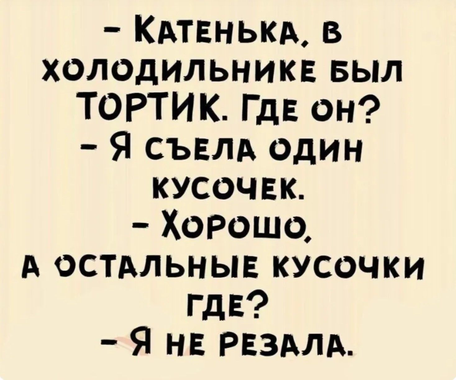- Катенька, в холодильнике был тортик. Где он? - Я съела один кусочек. - Хорошо, а остальные кусочки где? - Я не резала.