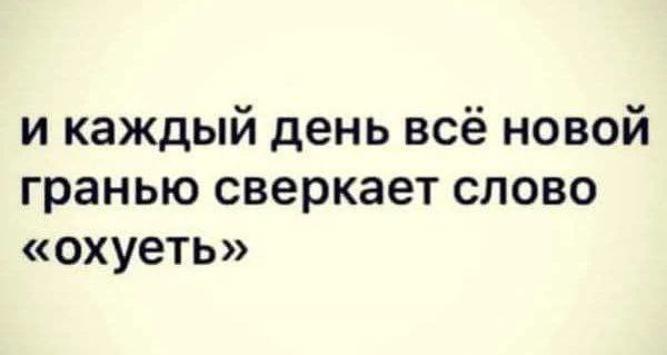 и каждый день всё новой гранью сверкает слово «охуеть»