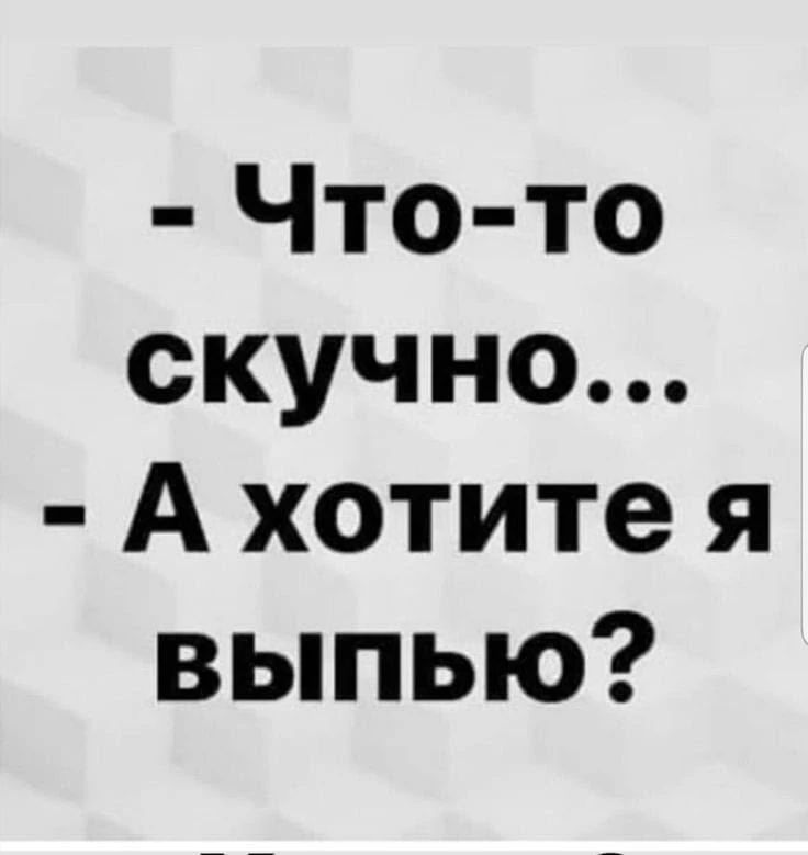 Что-то скучно... А хотите я выпью?