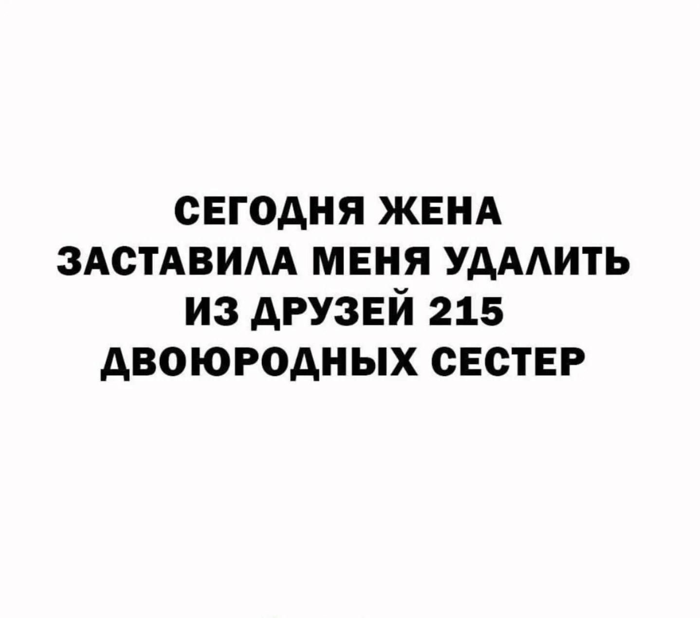 СЕГОДНЯ ЖЕНА ЗАСТАВИЛА МЕНЯ УДАЛИТЬ ИЗ ДРУЗЕЙ 215 ДВОЮРОДНЫХ СЕСТЕР